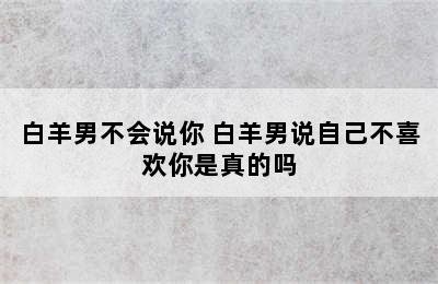 白羊男不会说你 白羊男说自己不喜欢你是真的吗